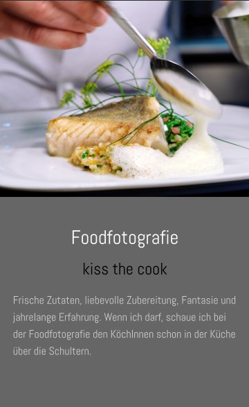 Foodfotografie kiss the cook Frische Zutaten, liebevolle Zubereitung, Fantasie und jahrelange Erfahrung. Wenn ich darf, schaue ich bei der Foodfotografie den KöchInnen schon in der Küche über die Schultern.